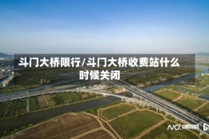 斗门大桥限行/斗门大桥收费站什么时候关闭