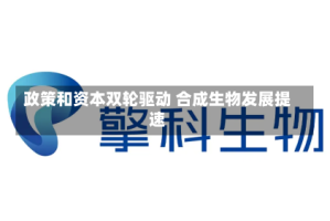 政策和资本双轮驱动 合成生物发展提速