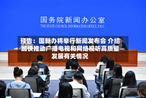 预告：国新办将举行新闻发布会 介绍加快推动广播电视和网络视听高质量发展有关情况