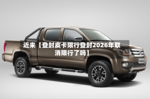 近来【登封皮卡限行登封2026年取消限行了吗】