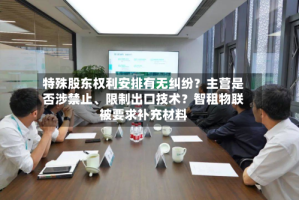特殊股东权利安排有无纠纷？主营是否涉禁止、限制出口技术？智租物联被要求补充材料