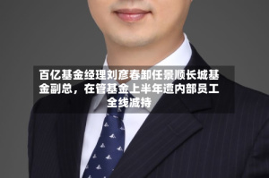 百亿基金经理刘彦春卸任景顺长城基金副总，在管基金上半年遭内部员工全线减持