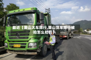 最近【萧山大车限行,萧山货车限行被拍怎么处罚】