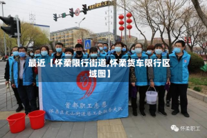 最近【怀柔限行街道,怀柔货车限行区域图】