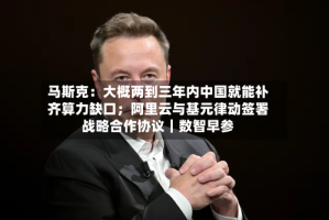 马斯克：大概两到三年内中国就能补齐算力缺口；阿里云与基元律动签署战略合作协议｜数智早参