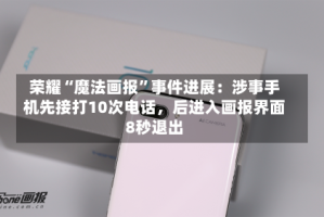 荣耀“魔法画报”事件进展：涉事手机先接打10次电话，后进入画报界面8秒退出