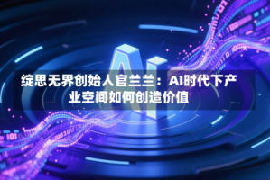 绽思无界创始人官兰兰：AI时代下产业空间如何创造价值