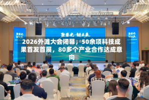 2026外滩大会闭幕，50余项科技成果首发首展，80多个产业合作达成意向