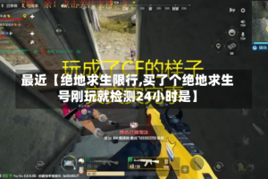 最近【绝地求生限行,买了个绝地求生号刚玩就检测24小时是】