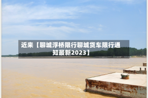 近来【聊城浮桥限行聊城货车限行通知最新2023】