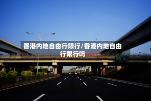 香港内地自由行限行/香港内地自由行限行吗
