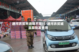 通河农贸市场限不限行/通河农贸城豆腐批发费用