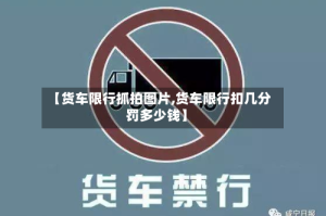 【货车限行抓拍图片,货车限行扣几分罚多少钱】