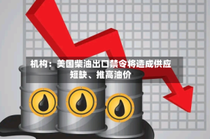 机构：美国柴油出口禁令将造成供应短缺、推高油价