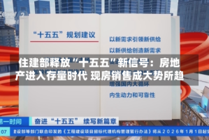 住建部释放“十五五”新信号：房地产进入存量时代 现房销售成大势所趋