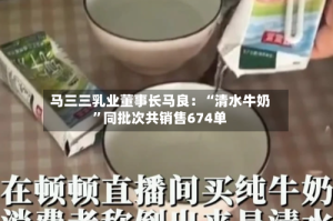 马三三乳业董事长马良：“清水牛奶”同批次共销售674单