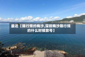 最近【限行预约梅沙,深圳梅沙限行预约什么时候放号】
