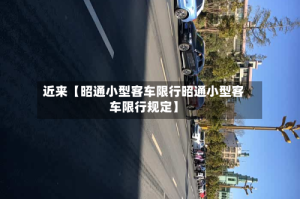 近来【昭通小型客车限行昭通小型客车限行规定】
