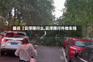最近【云浮限行么,云浮限行外地车吗】