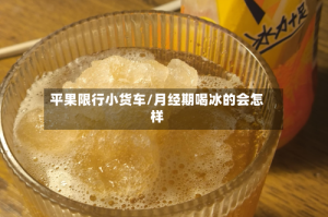 平果限行小货车/月经期喝冰的会怎样