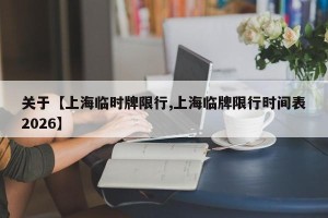 关于【上海临时牌限行,上海临牌限行时间表2026】