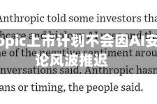 Anthropic上市计划不会因AI安全舆论风波推迟