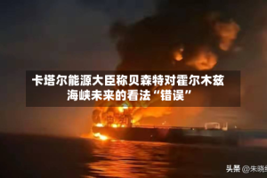 卡塔尔能源大臣称贝森特对霍尔木兹海峡未来的看法“错误”