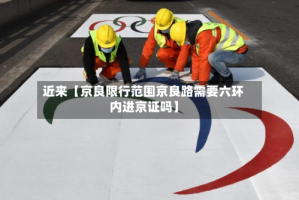 近来【京良限行范围京良路需要六环内进京证吗】