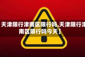 【天津限行津南区限行吗,天津限行津南区限行吗今天】