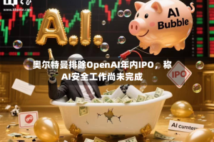 奥尔特曼排除OpenAI年内IPO，称AI安全工作尚未完成