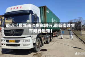 最近【最新南沙货车限行,最新南沙货车限行通知】