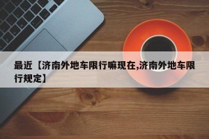最近【济南外地车限行嘛现在,济南外地车限行规定】