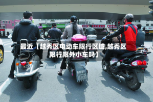 最近【越秀区电动车限行区域,越秀区限行限外小车吗】