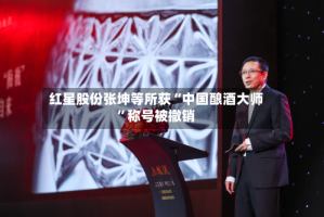 红星股份张坤等所获“中国酿酒大师”称号被撤销