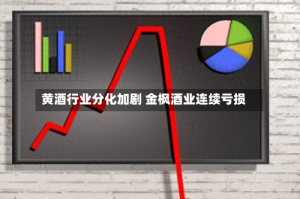 黄酒行业分化加剧 金枫酒业连续亏损