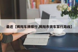最近【揭阳车牌限行,揭阳市货车禁行路段】