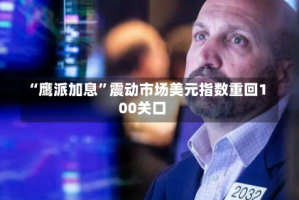 “鹰派加息”震动市场美元指数重回100关口