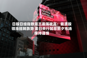 日股日经指数周三震荡收高：能源股领涨扭转跌势 美日央行加息前夕市场保持谨慎