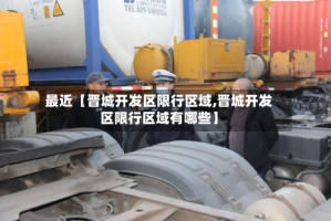 最近【晋城开发区限行区域,晋城开发区限行区域有哪些】