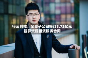 行云科技：全资子公司签订8.72亿元智算资源租赁服务合同