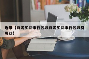 近来【白沟实际限行区域白沟实际限行区域有哪些】
