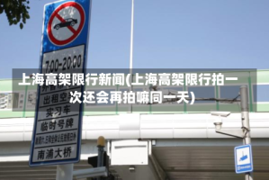 上海高架限行新闻(上海高架限行拍一次还会再拍嘛同一天)