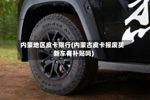 内蒙地区皮卡限行(内蒙古皮卡报废买新车有补贴吗)