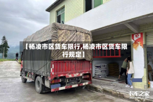 【杨凌市区货车限行,杨凌市区货车限行规定】