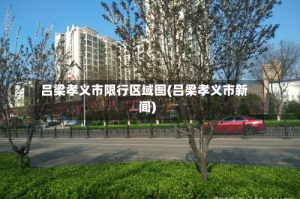 吕梁孝义市限行区域图(吕梁孝义市新闻)