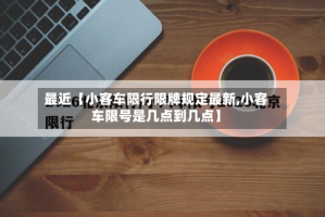 最近【小客车限行限牌规定最新,小客车限号是几点到几点】
