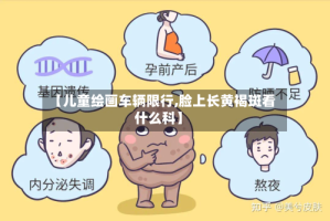 【儿童绘画车辆限行,脸上长黄褐斑看什么科】