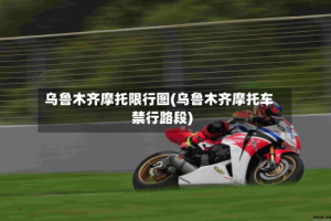 乌鲁木齐摩托限行图(乌鲁木齐摩托车禁行路段)