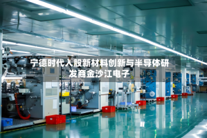 宁德时代入股新材料创新与半导体研发商金沙江电子