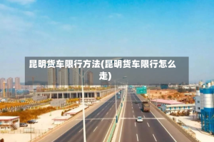 昆明货车限行方法(昆明货车限行怎么走)